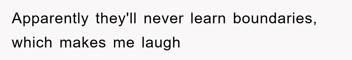 Apparently they'll never learn boundaries, which makes me laugh