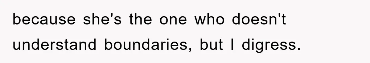 because she's the one who doesn't understand boundaries, but I digress.
