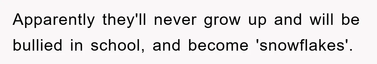 Apparently they'll never grow up and will be bullied in school, and become 'snowflakes'.
