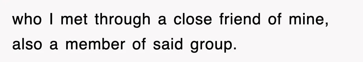 who I met through a close friend of mine, also a member of said group.