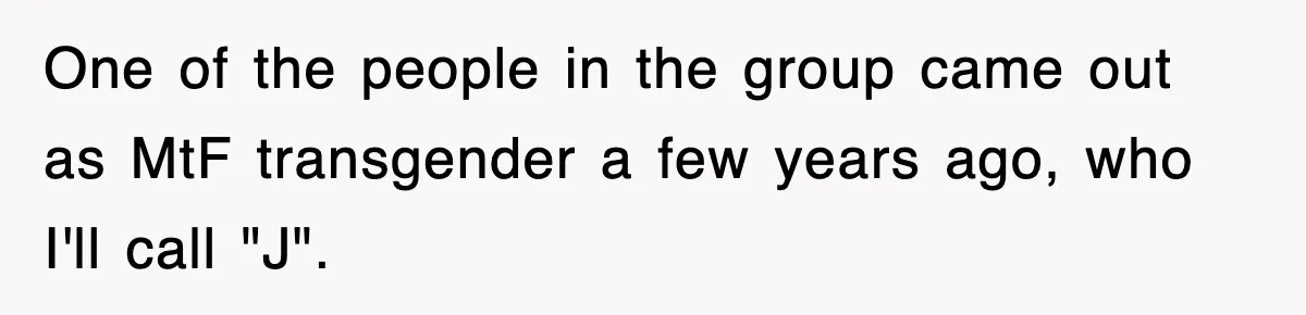 One of the people in the group came out as MtF transgender a few years ago, who I'll call "J".