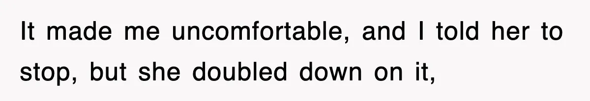 It made me uncomfortable, and I told her to stop, but she doubled down on it,
