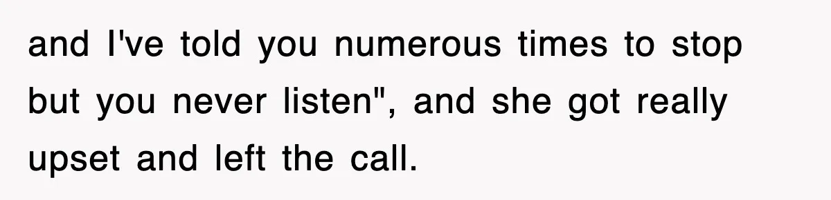 and I've told you numerous times to stop but you never listen", and she got really upset and left the call.