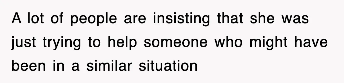 A lot of people are insisting that she was just trying to help someone who might have been in a similar situation