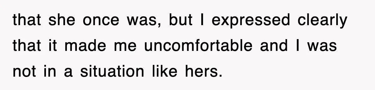 that she once was, but I expressed clearly that it made me uncomfortable and I was not in a situation like hers.