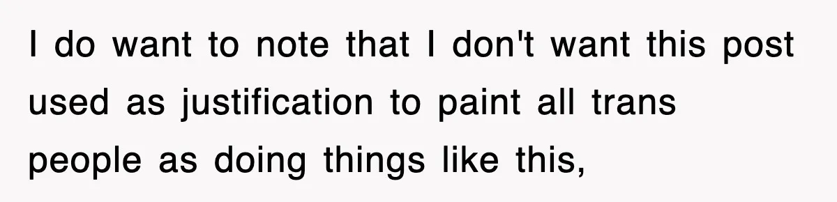 I do want to note that I don't want this post used as justification to paint all trans people as doing things like this,