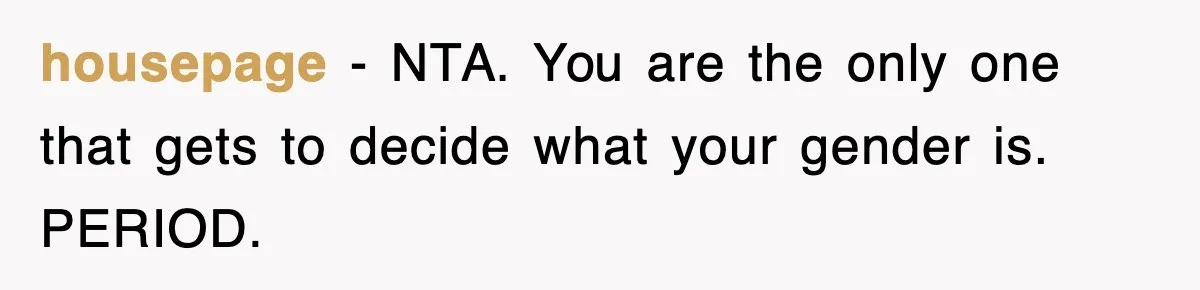 housepage − NTA. You are the only one that gets to decide what your gender is. PERIOD.