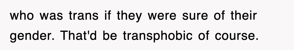 who was trans if they were sure of their gender. That'd be transphobic of course.