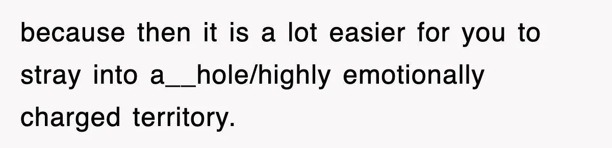 because then it is a lot easier for you to stray into a__hole/highly emotionally charged territory.