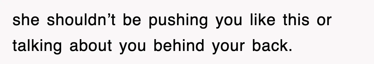 she shouldn’t be pushing you like this or talking about you behind your back.