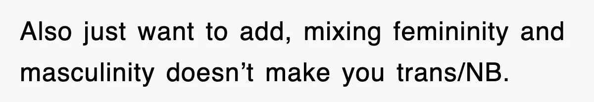 Also just want to add, mixing femininity and masculinity doesn’t make you trans/NB.