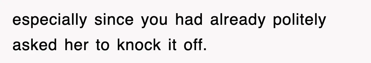 especially since you had already politely asked her to knock it off.