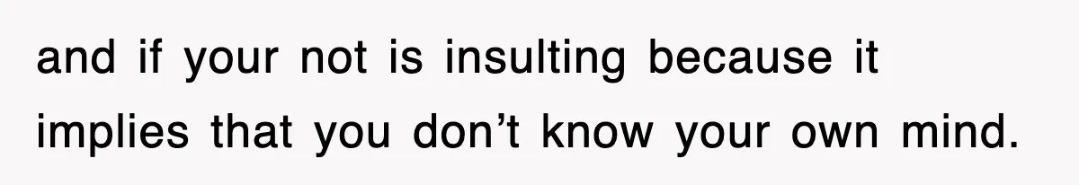 and if your not is insulting because it implies that you don’t know your own mind.