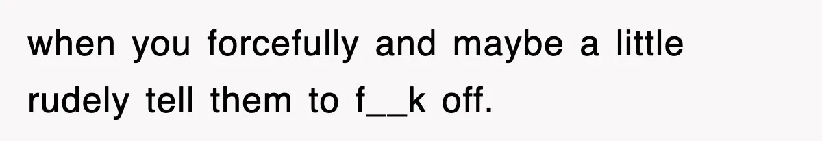 when you forcefully and maybe a little rudely tell them to f__k off.