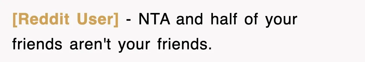 [Reddit User] − NTA and half of your friends aren't your friends.