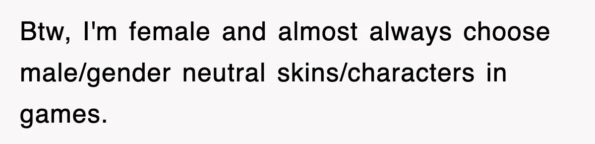 Btw, I'm female and almost always choose male/gender neutral skins/characters in games.