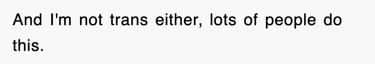 And I'm not trans either, lots of people do this.