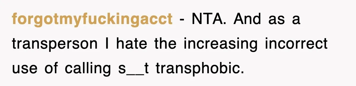 forgotmyfuckingacct − NTA. And as a transperson I hate the increasing incorrect use of calling s__t transphobic.