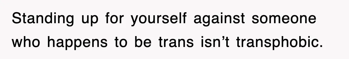Standing up for yourself against someone who happens to be trans isn’t transphobic.