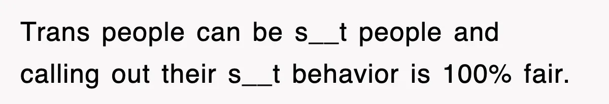 Trans people can be s__t people and calling out their s__t behavior is 100% fair.