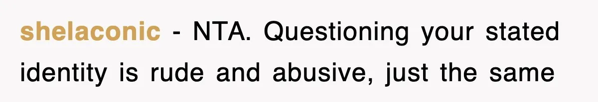 shelaconic − NTA. Questioning your stated identity is rude and abusive, just the same
