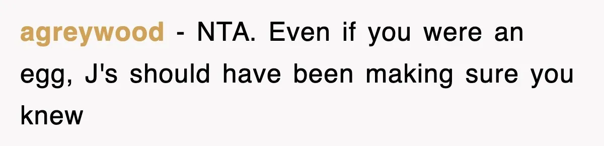 agreywood − NTA. Even if you were an egg, J's should have been making sure you knew