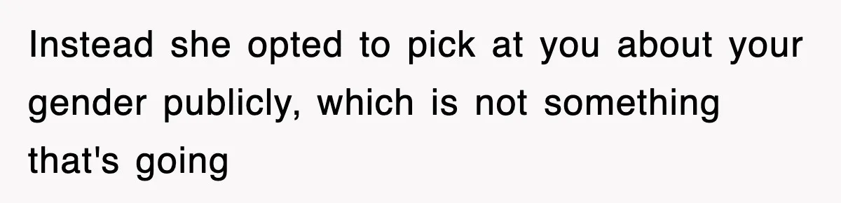 Instead she opted to pick at you about your gender publicly, which is not something that's going