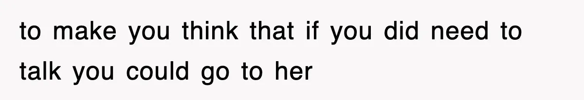 to make you think that if you did need to talk you could go to her