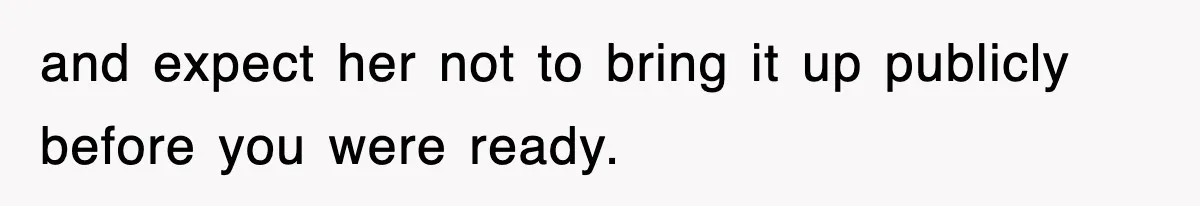 and expect her not to bring it up publicly before you were ready.