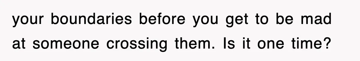 your boundaries before you get to be mad at someone crossing them. Is it one time?