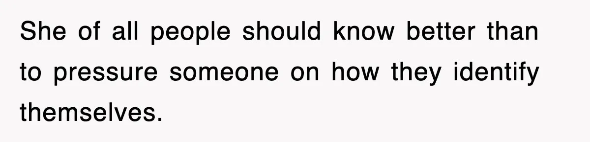 She of all people should know better than to pressure someone on how they identify themselves.
