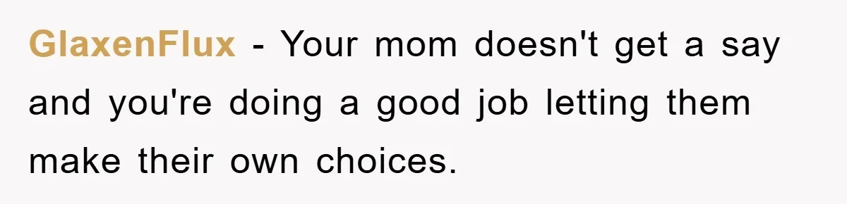 GlaxenFlux − Your mom doesn't get a say and you're doing a good job letting them make their own choices.