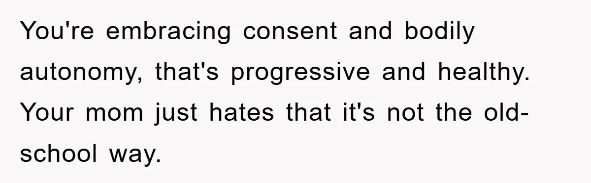 You're embracing consent and bodily autonomy, that's progressive and healthy. Your mom just hates that it's not the old-school way.