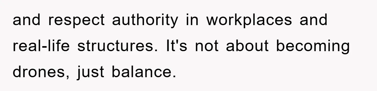 and respect authority in workplaces and real-life structures. It's not about becoming drones, just balance.