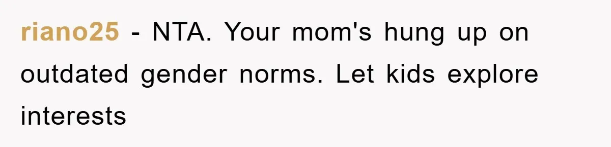 riano25 − NTA. Your mom's hung up on outdated gender norms. Let kids explore interests