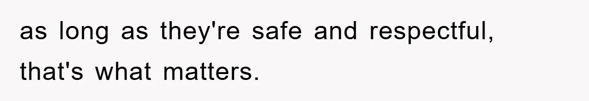 as long as they're safe and respectful, that's what matters.