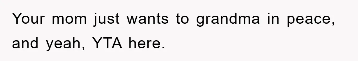 Your mom just wants to grandma in peace, and yeah, YTA here.