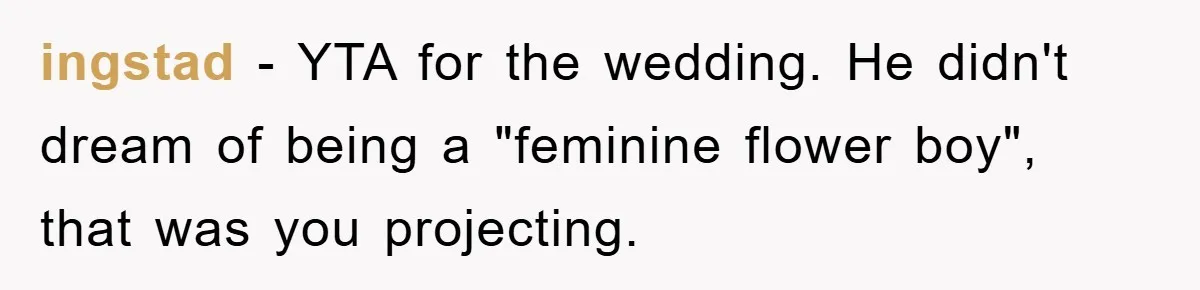 ingstad − YTA for the wedding. He didn't dream of being a "feminine flower boy", that was you projecting.