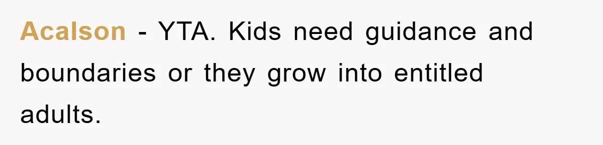 Acalson − YTA. Kids need guidance and boundaries or they grow into entitled adults.