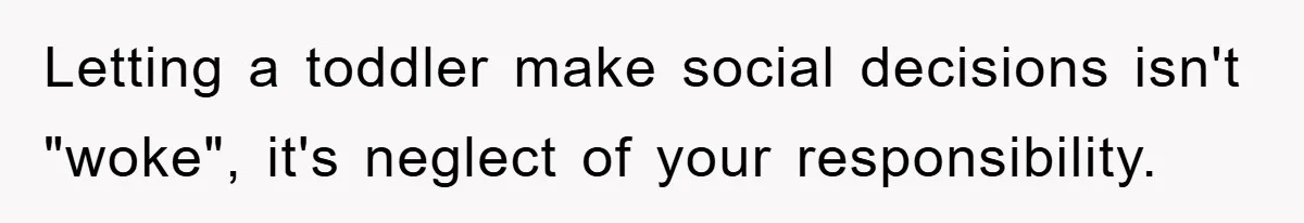 Letting a toddler make social decisions isn't "woke", it's neglect of your responsibility.