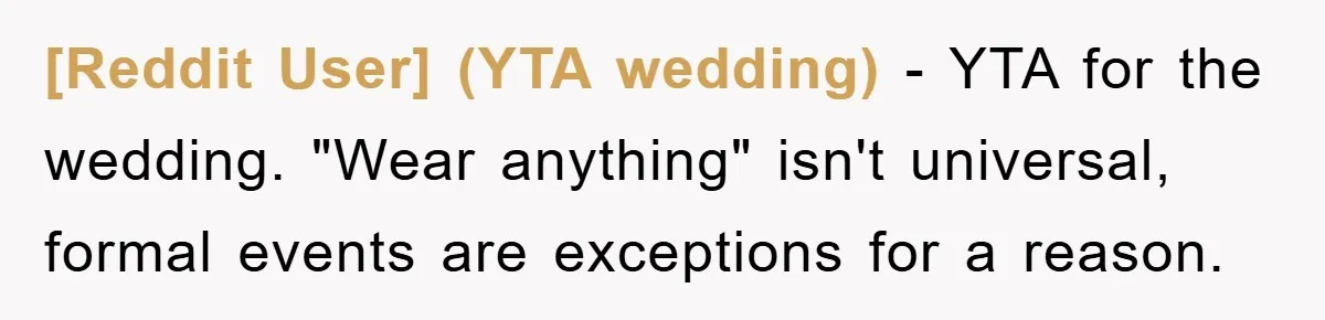 [Reddit User] (YTA wedding) − YTA for the wedding. "Wear anything" isn't universal, formal events are exceptions for a reason.