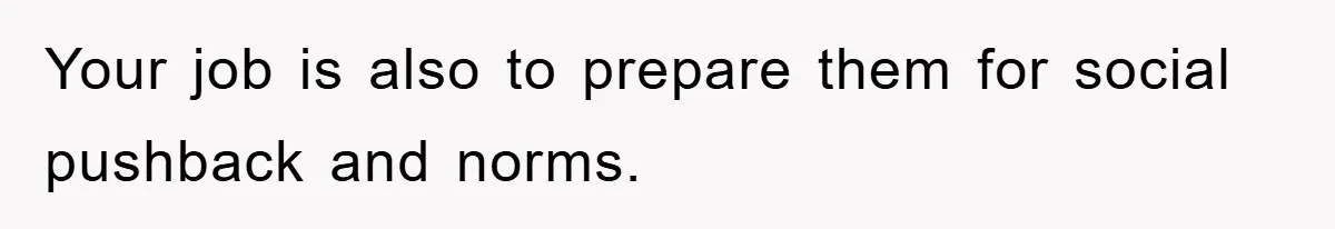 Your job is also to prepare them for social pushback and norms.