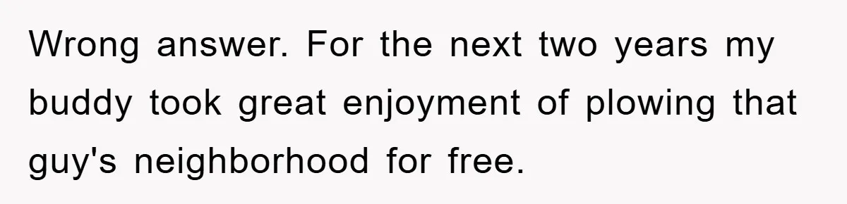 Trophy-Wife Client Refused To Pay For A Finished Website, So The Developer Delivered Exactly 33% And Left Her Business Frozen In Place Wrong answer. For the next two years my buddy took great enjoyment of plowing that guy's neighborhood for free.