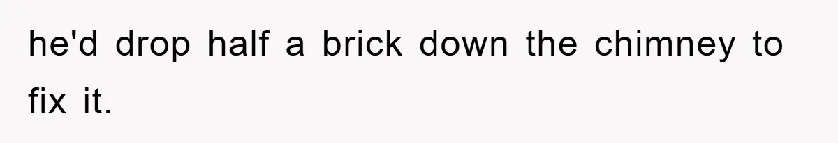 Trophy-Wife Client Refused To Pay For A Finished Website, So The Developer Delivered Exactly 33% And Left Her Business Frozen In Place he'd drop half a brick down the chimney to fix it.