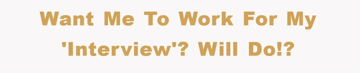Want me to work for my 'interview'? Will do!?
