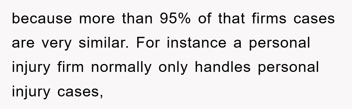 because more than 95% of that firms cases are very similar. For instance a personal injury firm normally only handles personal injury cases,