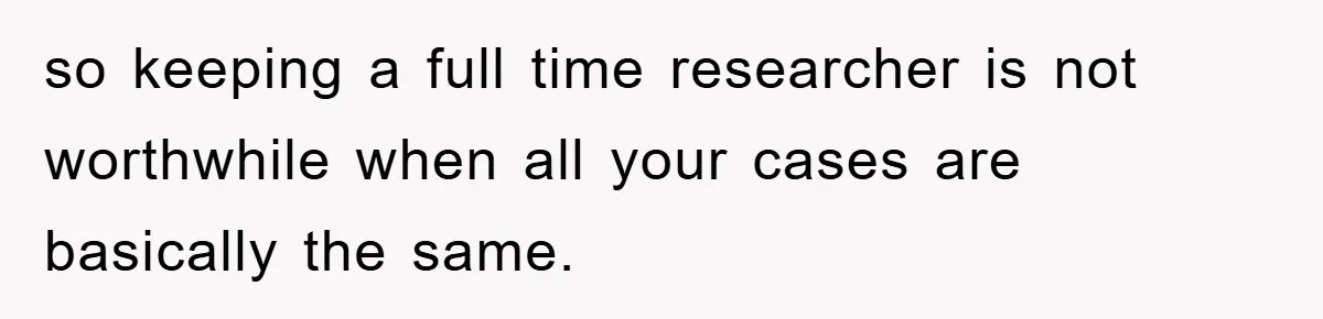 so keeping a full time researcher is not worthwhile when all your cases are basically the same.