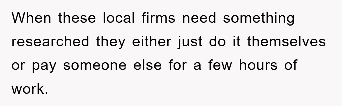 When these local firms need something researched they either just do it themselves or pay someone else for a few hours of work.