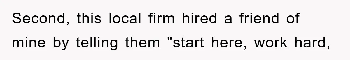 Second, this local firm hired a friend of mine by telling them "start here, work hard,