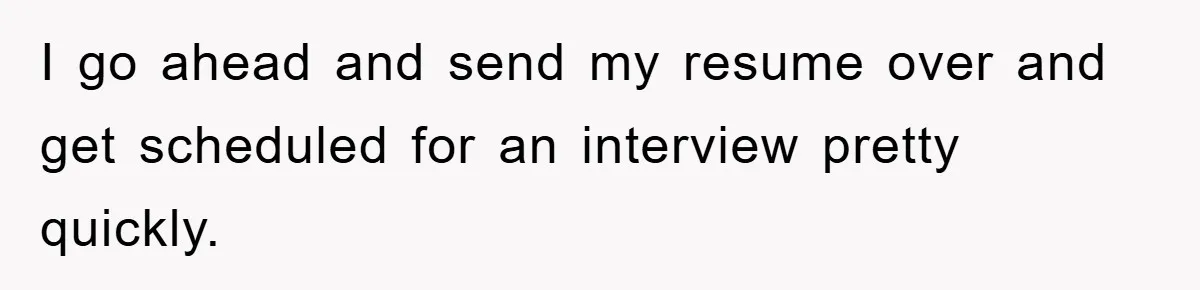 I go ahead and send my resume over and get scheduled for an interview pretty quickly.